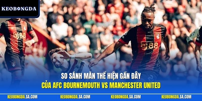 So sánh màn thể hiện gần đây của AFC Bournemouth vs Manchester United
